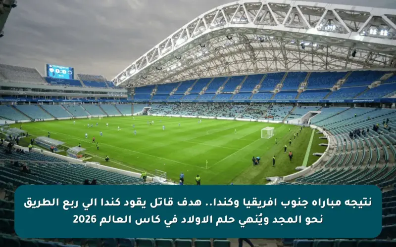 نتيجة مباراة جنوب أفريقيا وكندا.. هدف قاتل يقود كندا إلى ربع الطريق نحو المجد ويُنهي حلم الأولاد في كأس العالم 2026